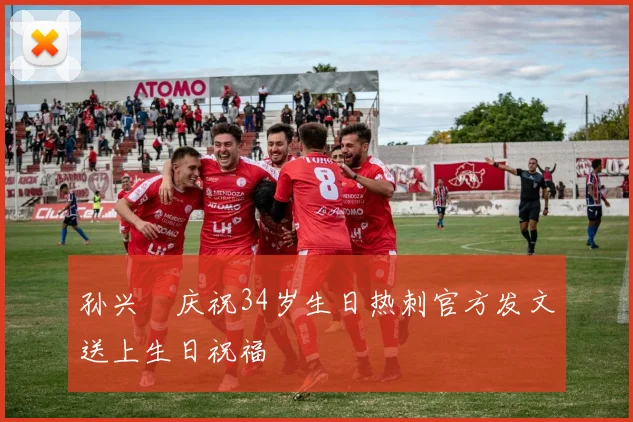 孙兴慜庆祝34岁生日热刺官方发文送上生日祝福