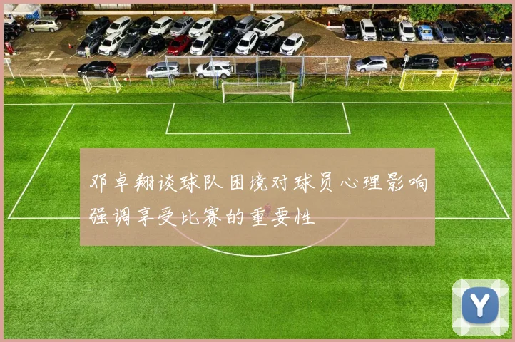 邓卓翔谈球队困境对球员心理影响强调享受比赛的重要性