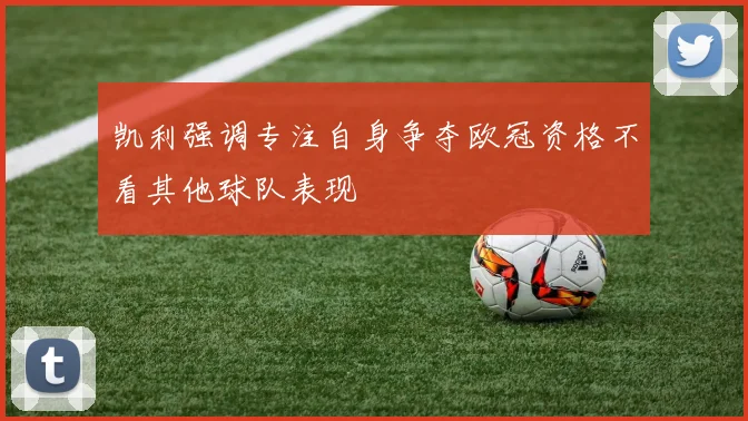 凯利强调专注自身争夺欧冠资格不看其他球队表现