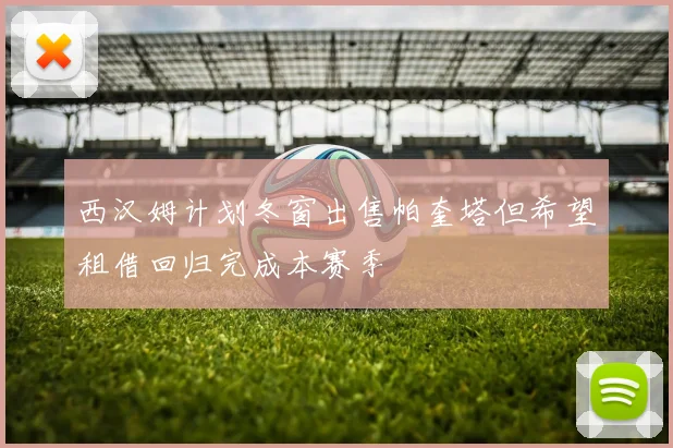 西汉姆计划冬窗出售帕奎塔但希望租借回归完成本赛季