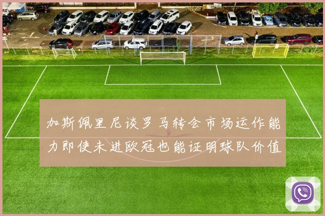 加斯佩里尼谈罗马转会市场运作能力即使未进欧冠也能证明球队价值