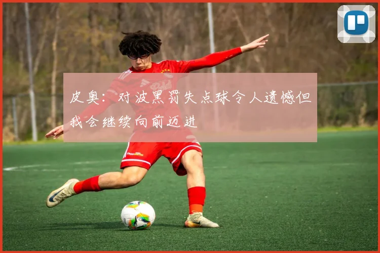 皮奥：对波黑罚失点球令人遗憾但我会继续向前迈进
