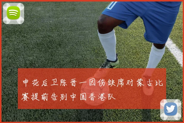 申花后卫陈晋一因伤缺席对蒙古比赛提前告别中国香港队