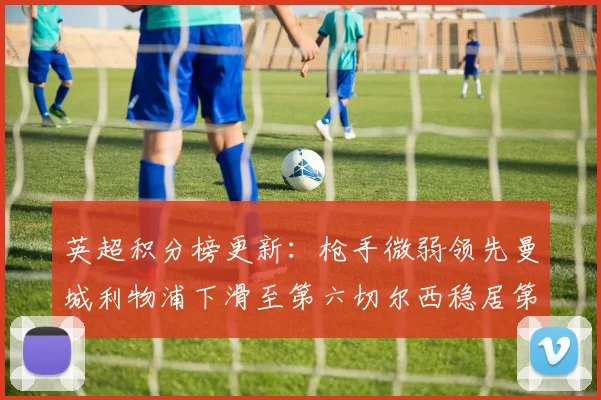 英超积分榜更新：枪手微弱领先曼城利物浦下滑至第六切尔西稳居第十