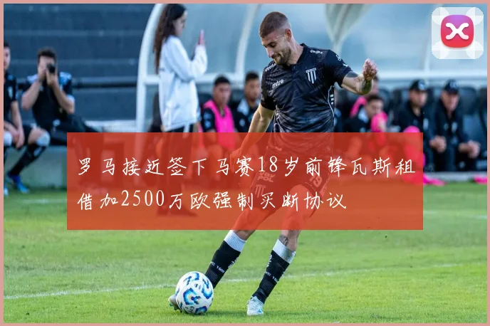 罗马接近签下马赛18岁前锋瓦斯租借加2500万欧强制买断协议