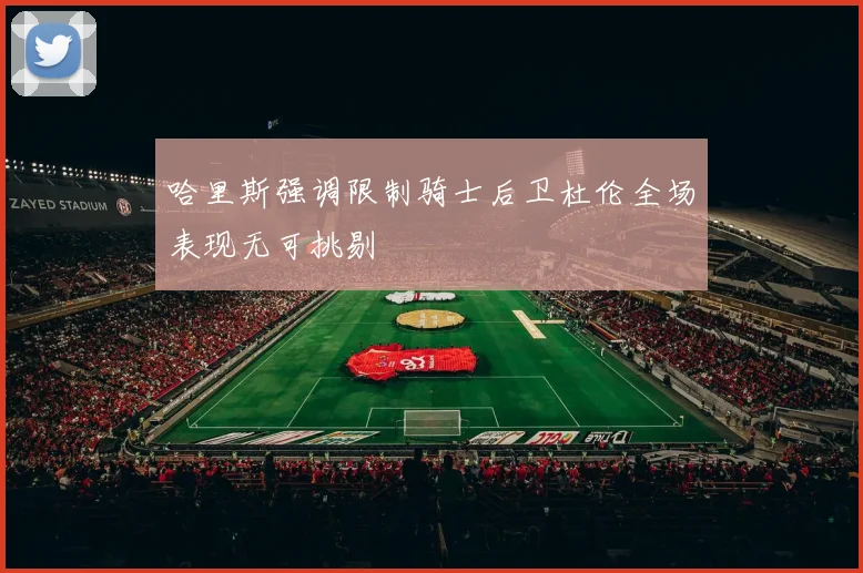 哈里斯强调限制骑士后卫杜伦全场表现无可挑剔
