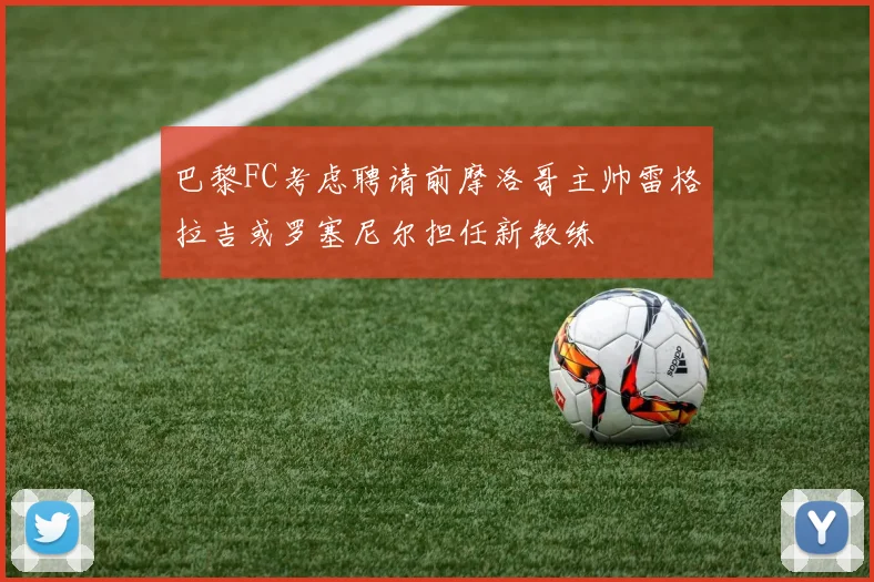 巴黎FC考虑聘请前摩洛哥主帅雷格拉吉或罗塞尼尔担任新教练