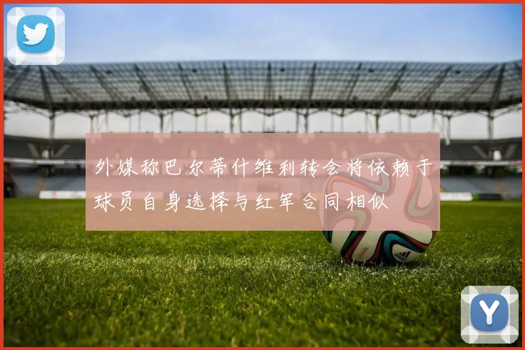 外媒称巴尔蒂什维利转会将依赖于球员自身选择与红军合同相似
