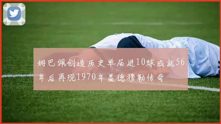 姆巴佩创造历史单届进10球成就56年后再现1970年盖德穆勒传奇