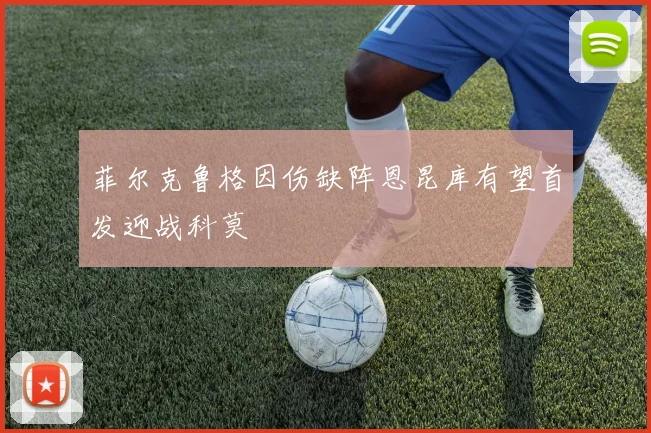 菲尔克鲁格因伤缺阵恩昆库有望首发迎战科莫