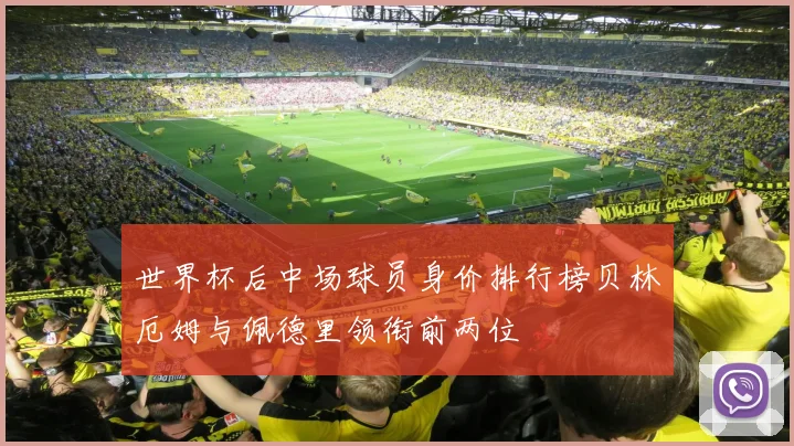 世界杯后中场球员身价排行榜贝林厄姆与佩德里领衔前两位