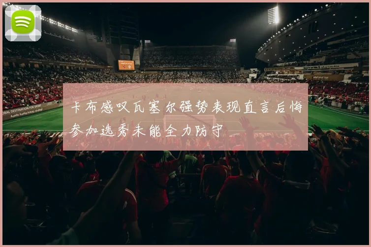卡布感叹瓦塞尔强势表现直言后悔参加选秀未能全力防守