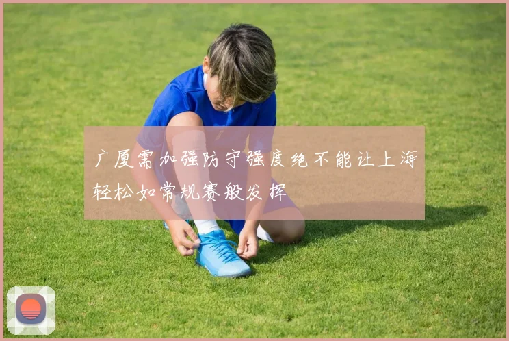 广厦需加强防守强度绝不能让上海轻松如常规赛般发挥
