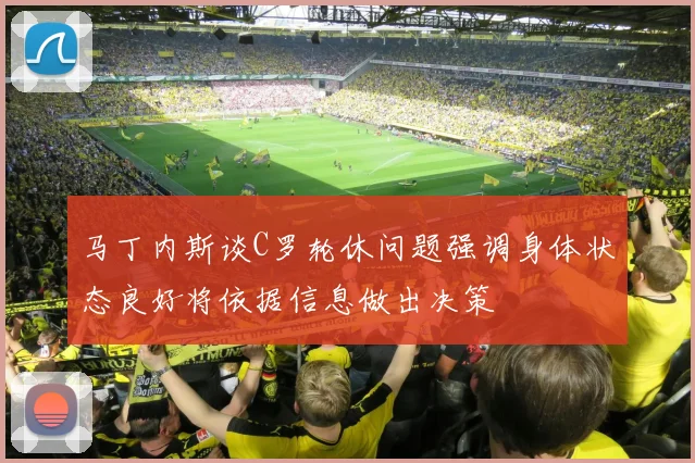 马丁内斯谈C罗轮休问题强调身体状态良好将依据信息做出决策