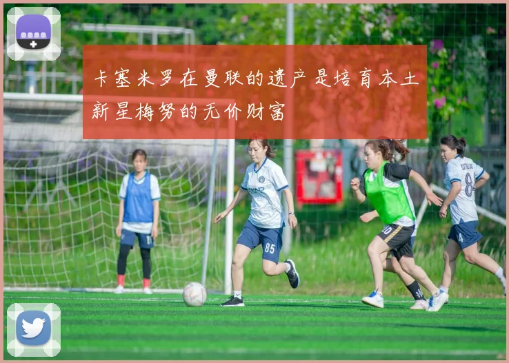 卡塞米罗在曼联的遗产是培育本土新星梅努的无价财富