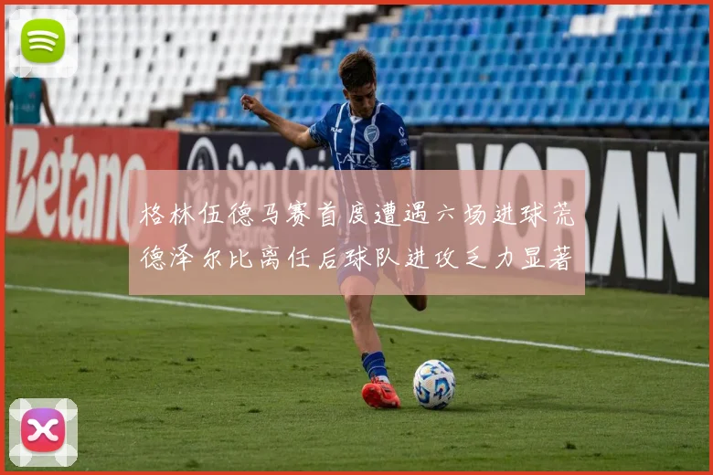 格林伍德马赛首度遭遇六场进球荒德泽尔比离任后球队进攻乏力显著