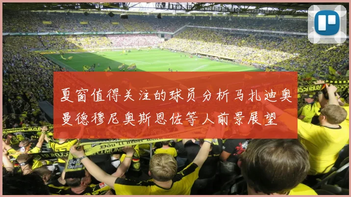 夏窗值得关注的球员分析马扎迪奥曼德穆尼奥斯恩佐等人前景展望