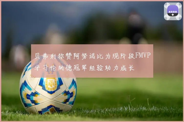 贝弗利称赞阿努诺比为现阶段FMVP学习伦纳德冠军经验助力成长