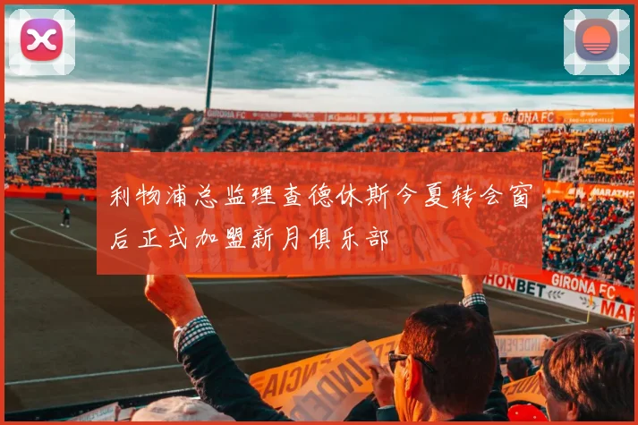 利物浦总监理查德休斯今夏转会窗后正式加盟新月俱乐部
