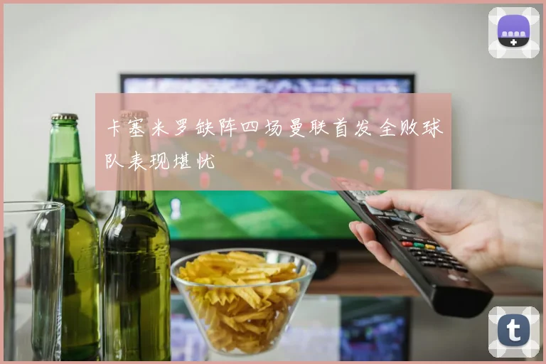 卡塞米罗缺阵四场曼联首发全败球队表现堪忧