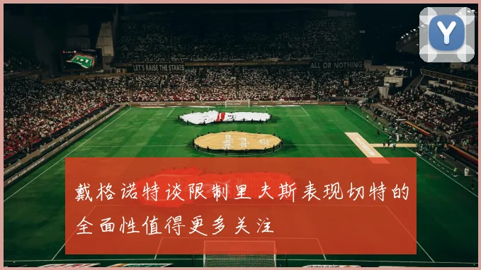 戴格诺特谈限制里夫斯表现切特的全面性值得更多关注