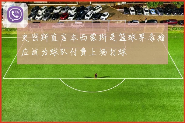 史密斯直言本西蒙斯是篮球界毒瘤应该为球队付费上场打球