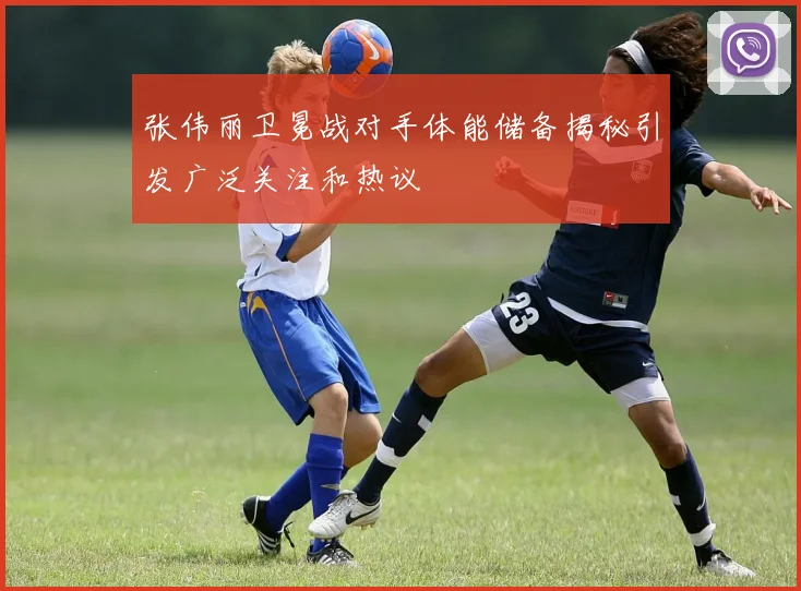 张伟丽卫冕战对手体能储备揭秘引发广泛关注和热议