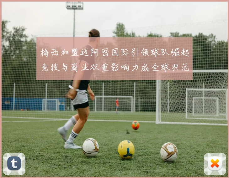梅西加盟迈阿密国际引领球队崛起竞技与商业双重影响力成全球典范