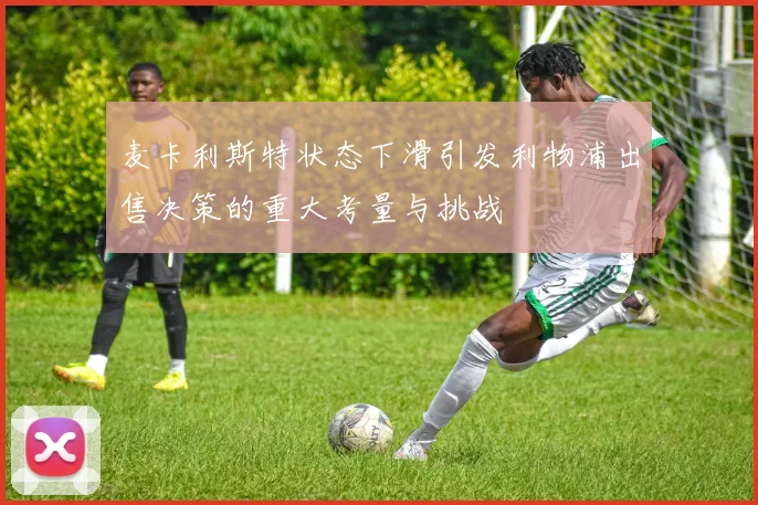麦卡利斯特状态下滑引发利物浦出售决策的重大考量与挑战