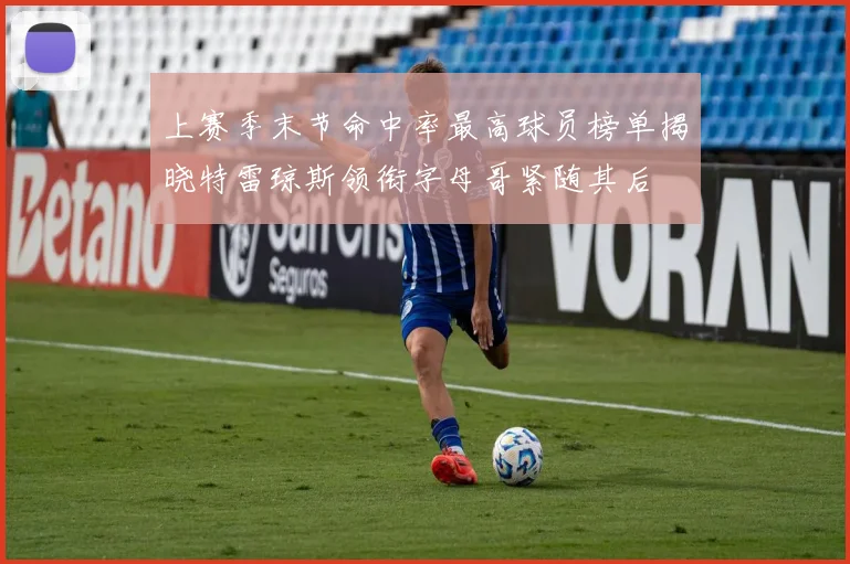 上赛季末节命中率最高球员榜单揭晓特雷琼斯领衔字母哥紧随其后