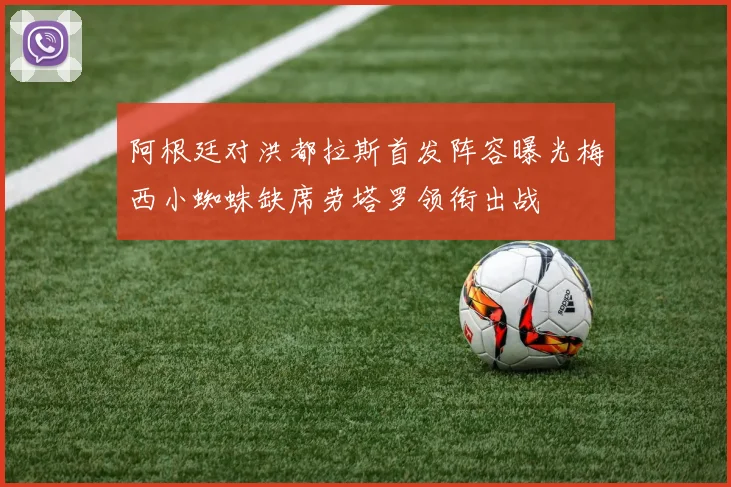 阿根廷对洪都拉斯首发阵容曝光梅西小蜘蛛缺席劳塔罗领衔出战