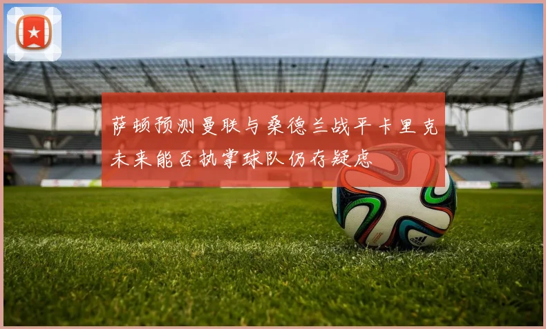 萨顿预测曼联与桑德兰战平卡里克未来能否执掌球队仍存疑虑