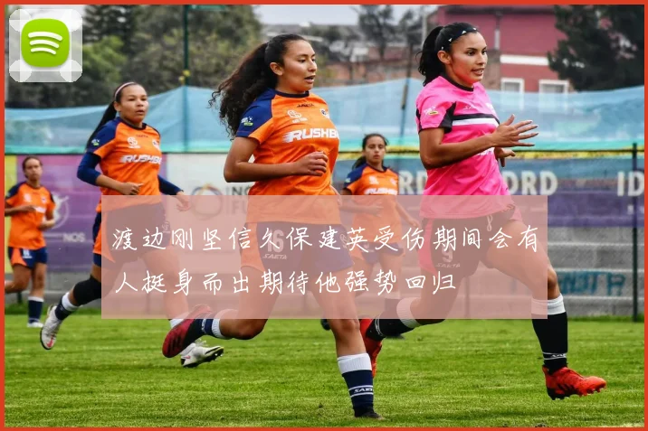 渡边刚坚信久保建英受伤期间会有人挺身而出期待他强势回归